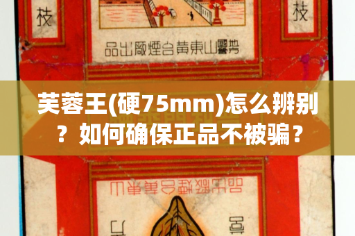 芙蓉王(硬75mm)怎么辨别？如何确保正品不被骗？